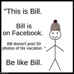 Be Like Bill #1 (Facebook) | "This is Bill. Bill is on Facebook. Bill doesn't post 50 photos of his vacation. "; Be like Bill. | image tagged in memes,be like bill | made w/ Imgflip meme maker