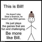 Be Like Bill | This is Bill! He doesn't play Steal a Brainrot, he doesn't play RNG games. He just plays the games that are fun and challenging. Be more like Bill. | image tagged in memes,be like bill | made w/ Imgflip meme maker