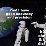 Discovering Abnormal Distributions | Yay! I have
good accuracy
and precision; kurtosis, 
skewness, 
& bimodal 
distribution | image tagged in memes,always has been,stats,analytical chemistry,forensic chemistry | made w/ Imgflip meme maker