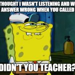 When the Teacher Thought You Weren't Listening | YOU THOUGHT I WASN'T LISTENING AND WOULD GET THE ANSWER WRONG WHEN YOU CALLED ME OUT, DIDN'T YOU TEACHER? | image tagged in memes,don't you squidward,relatable,school,student,funny | made w/ Imgflip meme maker