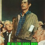 Speech Normal Rockwell | IT’S TIME FOR A PERFORMANCE REVIEW; OF ALL THE GODS WHO PURPORTEDLY RUN THE WORLD | image tagged in speech normal rockwell | made w/ Imgflip meme maker