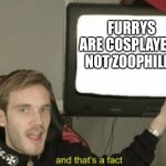 and that's a fact | FURRYS ARE COSPLAYERS NOT ZOOPHILES | image tagged in and that's a fact | made w/ Imgflip meme maker