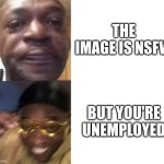 Black Guy Crying and Black Guy Laughing | THE IMAGE IS NSFW; BUT YOU'RE UNEMPLOYED | image tagged in black guy crying and black guy laughing | made w/ Imgflip meme maker