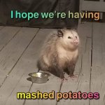 i hope wre having mashed potatoes