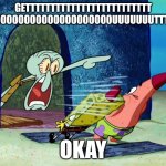 Squidward Screaming | GETTTTTTTTTTTTTTTTTTTTTTTTT 00000000000000000000000UUUUUUUTTTTTTT; OKAY | image tagged in squidward screaming | made w/ Imgflip meme maker