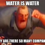 Water is water | WATER IS WATER; WHY ARE THERE SO MANY COMPANIES | image tagged in mr incredible mad | made w/ Imgflip meme maker