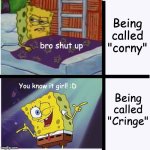 I'd rather be the cringiest person to ever live than be called "Corny" or a "Cornball" | Being called "corny"; bro shut up; Being called "Cringe"; You know it girl! :D | image tagged in spongebob yes no,cringe,corny,comic sans is the best font fight me | made w/ Imgflip meme maker