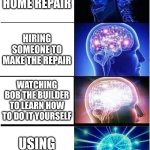 Expanding Brain | MAKING A HOME REPAIR; HIRING SOMEONE TO MAKE THE REPAIR; WATCHING BOB THE BUILDER TO LEARN HOW TO DO IT YOURSELF; USING FLEX TAPE | image tagged in memes,expanding brain | made w/ Imgflip meme maker