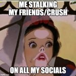 Image Title | ME STALKING MY FRIENDS/CRUSH; ON ALL MY SOCIALS | image tagged in snow white pakidge blank | made w/ Imgflip meme maker