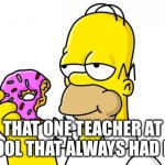 What should my next meme be tell me in the comments and the top one will be my next meme | THAT ONE TEACHER AT SCHOOL THAT ALWAYS HAD FOOD | image tagged in homer simpson donut | made w/ Imgflip meme maker