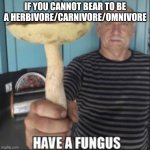 Fungivore | IF YOU CANNOT BEAR TO BE A HERBIVORE/CARNIVORE/OMNIVORE | image tagged in have a fungus | made w/ Imgflip meme maker