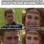 this is true | WHEN YOU CAN FINALLY RELAX WITHOUT BRACES BUT YOU FORGOT YOU HAVE WISDOM TEETH:; Good! So I won't get any dental problems in the future right? You can finally relax without braces; Right? | image tagged in anakin padme 4 panel,wisdom,dental,fun,braces,memes | made w/ Imgflip meme maker