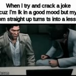 sad | When I try and crack a joke cuz I'm lk in a good mood but my mom straight up turns ts into a lesson: | image tagged in gifs,memes,true story,relatable,yakuza,oh wow are you actually reading these tags | made w/ Imgflip video-to-gif maker