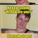 10 Guy gets a ticket | A very friendly cop gave me a ticket today; He kept saying “Hi, how are you?”; Or maybe it was “How high are you?” | image tagged in 10 guy bad pun,high | made w/ Imgflip meme maker