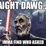 Aight Dawg... HD | IMMA FIND WHO ASKED | image tagged in aight dawg hd | made w/ Imgflip meme maker