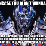 He gonna get you | JUST INCASE YOU DIDN'T WANNA KNOW; THIS HEAD CHOPPING DEMON FROM SATAN'S NIGHTMARES OF A GOOD GUY CAN ALSO CANONICALLY FLY AT MACH 10 SO IF YOU ARE NAUGHTY AND TRY TO KILL SAM WITWICKY HE'S GONNA GET YOU | image tagged in optimus prime transformers | made w/ Imgflip meme maker