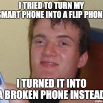 Oops! Time for a new phone! | I TRIED TO TURN MY SMART PHONE INTO A FLIP PHONE; I TURNED IT INTO A BROKEN PHONE INSTEAD | image tagged in memes,10 guy,smartphone,broken | made w/ Imgflip meme maker
