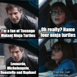 I will be a fan of Teenage Mutant Ninja Turtles | Oh really? Name four ninja turtles; I'm a fan of Teenage Mutant Ninja Turtles; Leonardo, Michelangelo, Donatello and Raphael | image tagged in that s on me i set the bar too low,memes,funny,teenage mutant ninja turtles,tmnt,nickelodeon | made w/ Imgflip meme maker