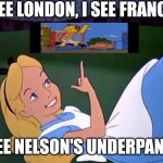 Alice | I SEE LONDON, I SEE FRANCE; I SEE NELSON'S UNDERPANTS | image tagged in alice,nelson muntz,nelson,the simpsons,underpants,embarrassment | made w/ Imgflip meme maker