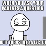 Seriously? | WHEN YOU ASK YOUR PARENTS A QUESTION; AND IT TURNS INTO A LECTURE | image tagged in bored of this crap,bruh moment | made w/ Imgflip meme maker