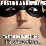 XD | ME:POSTING A NORMAL MEME; TWOTONEBOSSALERTS1100: | image tagged in it's showtime,lol | made w/ Imgflip meme maker
