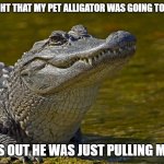 Daily Bad Dad Joke 01/30/2026 | I THOUGHT THAT MY PET ALLIGATOR WAS GOING TO EAT ME! TURNS OUT HE WAS JUST PULLING MY LEG. | image tagged in laughing alligator | made w/ Imgflip meme maker