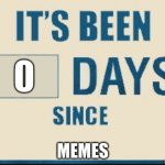 Its been 0 Days | 0; MEMES | image tagged in its been 0 days | made w/ Imgflip meme maker
