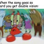 has this ever happened to anyone or am i just weird | When the song goes so hard you get double vision: | image tagged in memes,mr krabs blur meme | made w/ Imgflip meme maker