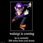 waluigi is coming | waluigi is coming | he is currently 200 miles from your house | image tagged in funny,demotivationals,waluigi,memes | made w/ Imgflip demotivational maker