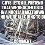 post goofy ahh comments like " so no more taco tuesday?" | GUYS LETS ALL PRETEND THAT WE'RE SCIENTISTS IN A NUCLEAR MELTDOWN AND WE'RE ALL GOING TO DIE; COMMENT | image tagged in liquid fluoride thorium reactor,ouch,funni | made w/ Imgflip meme maker