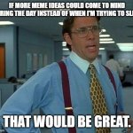 That Would Be Great | IF MORE MEME IDEAS COULD COME TO MIND DURING THE DAY INSTEAD OF WHEN I'M TRYING TO SLEEP, THAT WOULD BE GREAT. | image tagged in memes,that would be great,relatable,meme ideas | made w/ Imgflip meme maker