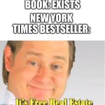 EVERY BOOK bro | BOOK: EXISTS; NEW YORK TIMES BESTSELLER: | image tagged in it's free real estate,relatable,funny,funny memes,relatable memes | made w/ Imgflip meme maker