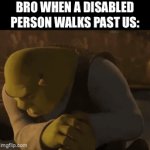 Shrek | BRO WHEN A DISABLED PERSON WALKS PAST US: | image tagged in gifs,shrek,funny,memes,relatable,shrek sexy face | made w/ Imgflip video-to-gif maker
