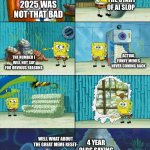 Spongebob shows Patrick Garbage | THE START OF AI SLOP; 2025 WAS NOT THAT BAD; ACTUAL FUNNY MEMES NEVER COMING BACK; THE NUMBER I WILL NOT SAY FOR OBVIOUS REASONS; 4 YEAR OLDS SAYING IT WON’T WORK; WELL WHAT ABOUT THE GREAT MEME RESET- | image tagged in spongebob shows patrick garbage | made w/ Imgflip meme maker