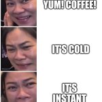 Coffee | YUM! COFFEE! IT'S COLD; IT'S INSTANT | image tagged in good bad worse | made w/ Imgflip meme maker