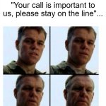When On Hold For A While | "Your call is important to us, please stay on the line"... | image tagged in matt damon gets older,relatable | made w/ Imgflip meme maker