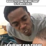 The Truth | PEOPLE: *JOKE ABOUT MINORITIES*
14 YO WHITE GIRLS: YOU'RE SO MEAN TO THEM!
MINORITIES: *FIND THE JOKE FUNNY*
14 YO WHITE GIRLS:; I SAID WE SAD TODAY | image tagged in the truth about why racism exists | made w/ Imgflip meme maker