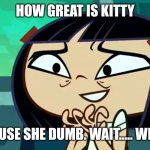 How Great Is Kitty | HOW GREAT IS KITTY; BECAUSE SHE DUMB. WAIT..... WHAT..... | image tagged in how great is kitty | made w/ Imgflip meme maker