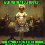 Rockwell | ONLY A FOOL GOES TO THE WELL WITH A FULL BUCKET. WHEN YOU KNOW EVERYTHING, YOU CAN LEARN NOTHING | image tagged in rockwell | made w/ Imgflip meme maker