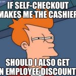 IF SELF-CHECKOUT MAKES ME THE CASHIER; SHOULD I ALSO GET AN EMPLOYEE DISCOUNT? | IF SELF-CHECKOUT MAKES ME THE CASHIER; SHOULD I ALSO GET AN EMPLOYEE DISCOUNT? | image tagged in memes,futurama fry,checkout,walmart checkout lady,employees,grocery store | made w/ Imgflip meme maker