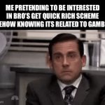 Michael Scott | ME PRETENDING TO BE INTERESTED IN BRO’S GET QUICK RICH SCHEME SOMEHOW KNOWING ITS RELATED TO GAMBLING: | image tagged in gifs,funny,memes,funny memes,relatable,gambling | made w/ Imgflip video-to-gif maker