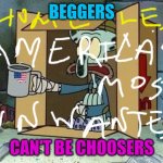 America's most unwanted homeless | BEGGERS; CAN'T BE CHOOSERS | image tagged in homeless squidword | made w/ Imgflip meme maker