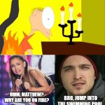 Why did i made this??? | BRO, JUMP INTO THE SWIMMING POOL. UMM, MATTHEW? WHY ARE YOU ON FIRE? | image tagged in who laughs at matthew's clothes on fire,deviantart,ariana grande,aaron paul,cartoonmania,why are you reading the tags | made w/ Imgflip meme maker