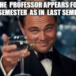 college reality | THE  PROFESSOR APPEARS FOR THIS SEMESTER  AS IN  LAST SEMESTER | image tagged in memes,leonardo dicaprio cheers | made w/ Imgflip meme maker