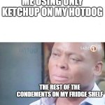 tbh ketchup is the best. prove me wrong | ME USING ONLY KETCHUP ON MY HOTDOG; THE REST OF THE CONDEMENTS ON MY FRIDGE SHELF | image tagged in am i a joke to you | made w/ Imgflip meme maker