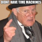 Backy my day | BACKIMADAY WE DIDNT HAVE TIME MACHINES; WE STILL DONT | image tagged in memes,back in my day | made w/ Imgflip meme maker
