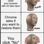 Ah shιt here we go again... | You accidentally close your browser with 42 tabs open; Chrome asks if you want to restore them; You click "No" by mistake | image tagged in panik calm panik,memes,meme,aaaaaa-memes,google chrome,chrome | made w/ Imgflip meme maker