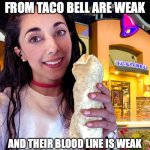 You quiero Taco Bell! | PEOPLE WHO GET DIARRHEA FROM TACO BELL ARE WEAK; AND THEIR BLOOD LINE IS WEAK AND HISTORY WILL FORGET THEM. | image tagged in paulina cossio at taco bell,tacos are the answer,taco tuesday,diarrhea,weakness disgusts me | made w/ Imgflip meme maker