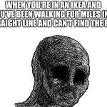 if this happens to you you're cooked | WHEN YOU'RE IN AN IKEA AND YOU'VE BEEN WALKING FOR MILES IN A STRAIGHT LINE AND CAN'T FIND THE EXIT | image tagged in ikea,scp,scp-3008 | made w/ Imgflip meme maker