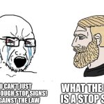 Soyboy Vs Yes Chad | WHAT THE HECK IS A STOP SIGN? YOU CAN'T JUST ROLL THROUGH STOP SIGNS! IT'S AGAINST THE LAW | image tagged in soyboy vs yes chad | made w/ Imgflip meme maker